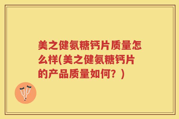 美之健氨糖钙片质量怎么样(美之健氨糖钙片的产品质量如何?) 美之健氨糖钙片质量怎么样(美之健氨糖钙片的产品质量如何?)