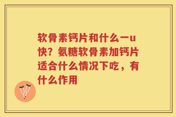 软骨素钙片和什么一u快?氨糖软骨素加钙片适合什么情况下吃,有什么作用 软骨素钙片和什么一u快?氨糖软骨素加钙片适合什么情况下吃,有什么作用