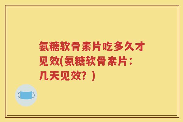 氨糖软骨素片吃多久才见效(氨糖软骨素片:几天见效?) 氨糖软骨素片吃多久才见效(氨糖软骨素片:几天见效?)
