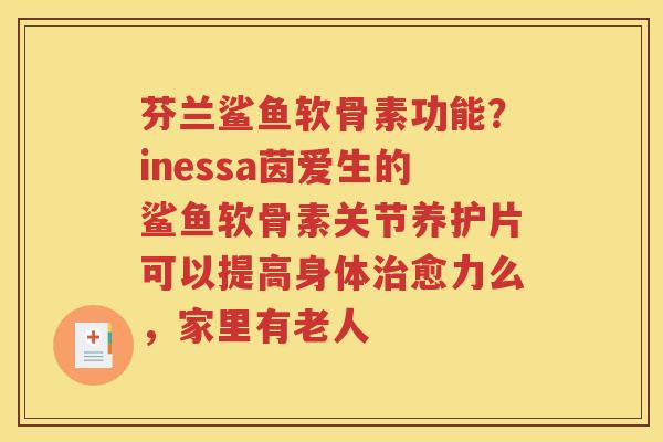 芬兰鲨鱼软骨素功能?inessa茵爱生的鲨鱼软骨素关节养护片可以提高身体愈力么,家里有老人 芬兰鲨鱼软骨素功能?inessa茵爱生的鲨鱼软骨素关节养护片可以提高身体愈力么,家里有老人