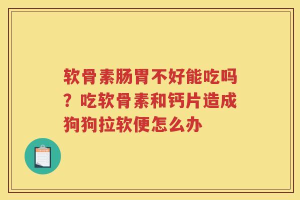软骨素肠胃不好能吃吗?吃软骨素和钙片造成狗狗拉软便怎么办 软骨素肠胃不好能吃吗?吃软骨素和钙片造成狗狗拉软便怎么办