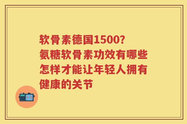 软骨素德国1500?氨糖软骨素功效有哪些怎样才能让年轻人拥有健康的关节 软骨素德国1500?氨糖软骨素功效有哪些怎样才能让年轻人拥有健康的关节