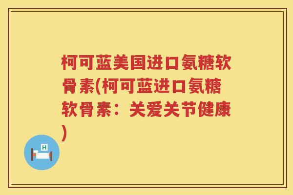 柯可蓝美国进口氨糖软骨素(柯可蓝进口氨糖软骨素:关爱关节健康) 柯可蓝美国进口氨糖软骨素(柯可蓝进口氨糖软骨素:关爱关节健康)
