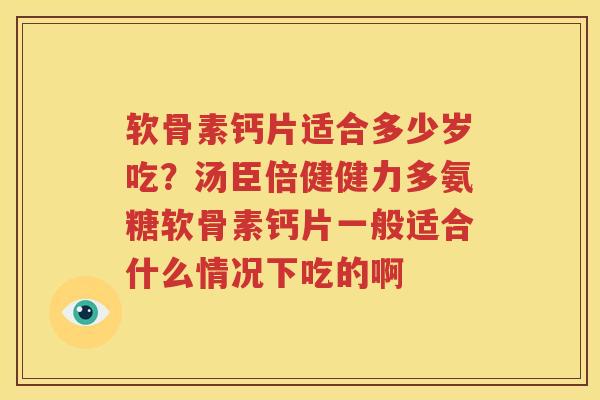 软骨素钙片适合多少岁吃?汤臣倍健健力多氨糖软骨素钙片一般适合什么情况下吃的啊 软骨素钙片适合多少岁吃?汤臣倍健健力多氨糖软骨素钙片一般适合什么情况下吃的啊