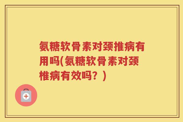 氨糖软骨素对颈推有用吗(氨糖软骨素对颈椎有效吗？)
