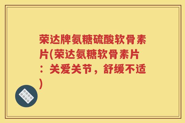 荣达牌氨糖硫酸软骨素片(荣达氨糖软骨素片:关爱关节,舒缓不适) 荣达牌氨糖硫酸软骨素片(荣达氨糖软骨素片:关爱关节,舒缓不适)