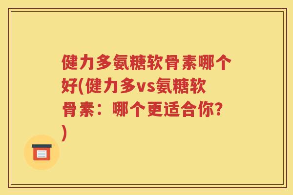 健力多氨糖软骨素哪个好(健力多vs氨糖软骨素:哪个更适合你?) 健力多氨糖软骨素哪个好(健力多vs氨糖软骨素:哪个更适合你?)