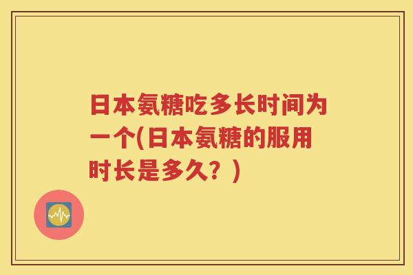 日本氨糖吃多长时间为一个(日本氨糖的服用时长是多久?) 日本氨糖吃多长时间为一个(日本氨糖的服用时长是多久?)