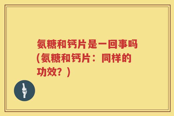 氨糖和钙片是一回事吗(氨糖和钙片：同样的功效？)