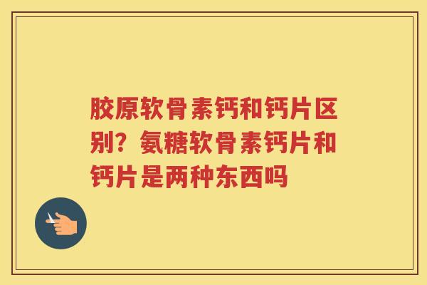 胶原软骨素钙和钙片区别?氨糖软骨素钙片和钙片是两种东西吗 胶原软骨素钙和钙片区别?氨糖软骨素钙片和钙片是两种东西吗