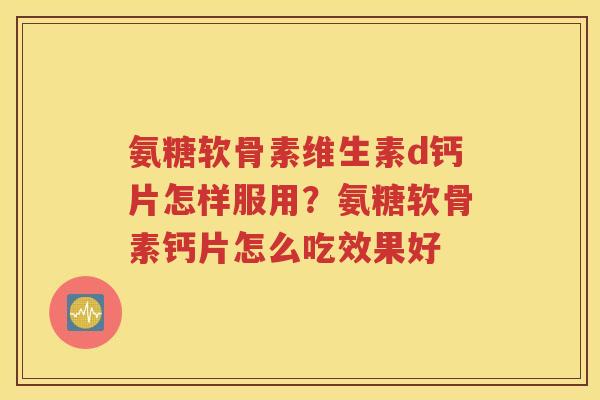 氨糖软骨素维生素d钙片怎样服用?氨糖软骨素钙片怎么吃效果好 氨糖软骨素维生素d钙片怎样服用?氨糖软骨素钙片怎么吃效果好