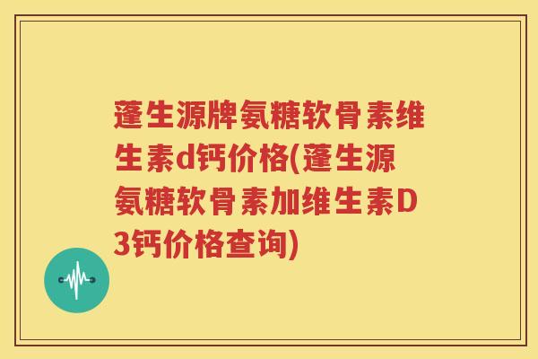 蓬生源牌氨糖软骨素维生素d钙价格(蓬生源氨糖软骨素加维生素D3钙价格查询) 蓬生源牌氨糖软骨素维生素d钙价格(蓬生源氨糖软骨素加维生素D3钙价格查询)