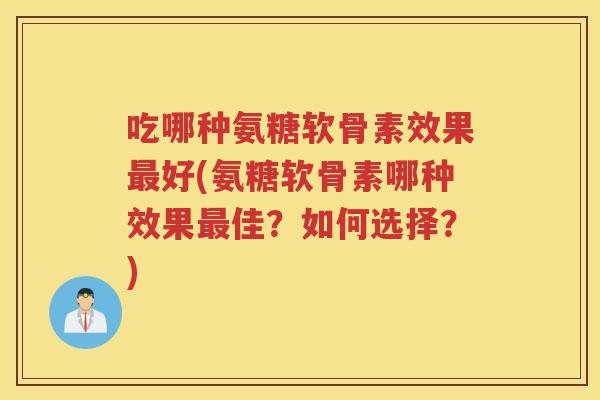 吃哪种氨糖软骨素效果好(氨糖软骨素哪种效果佳？如何选择？)