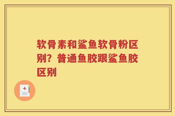软骨素和鲨鱼软骨粉区别？普通鱼胶跟鲨鱼胶区别