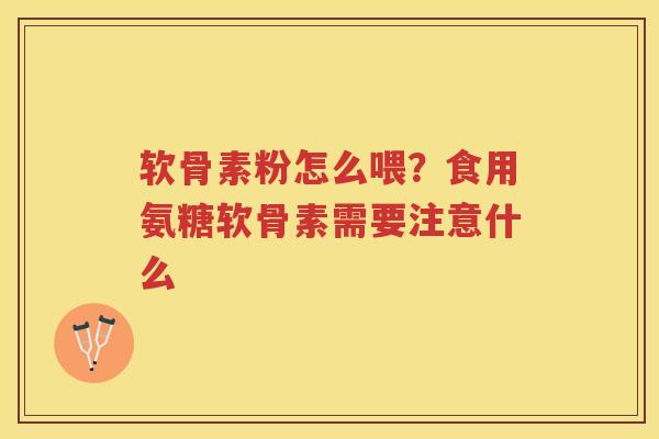 软骨素粉怎么喂?食用氨糖软骨素需要注意什么 软骨素粉怎么喂?食用氨糖软骨素需要注意什么