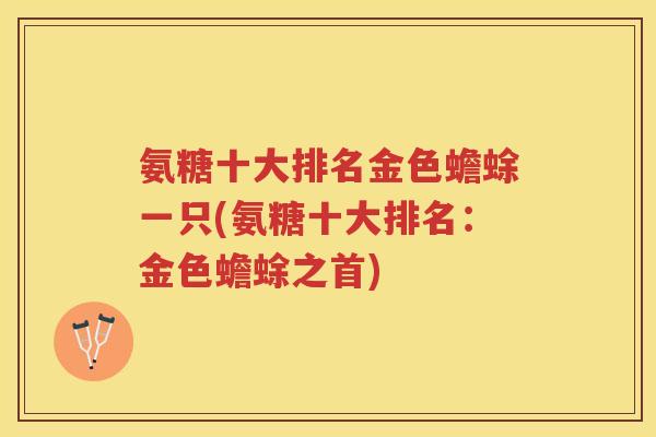 氨糖十大排名金色蟾蜍一只(氨糖十大排名:金色蟾蜍之首) 氨糖十大排名金色蟾蜍一只(氨糖十大排名:金色蟾蜍之首)