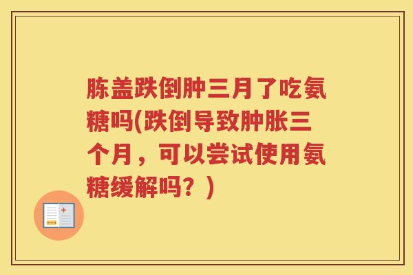 胨盖跌倒肿三月了吃氨糖吗(跌倒导致三个月，可以尝试使用氨糖缓解吗？)