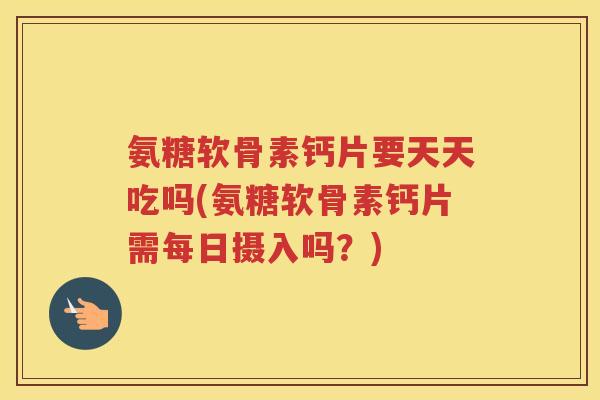 氨糖软骨素钙片要天天吃吗(氨糖软骨素钙片需每日摄入吗?) 氨糖软骨素钙片要天天吃吗(氨糖软骨素钙片需每日摄入吗?)