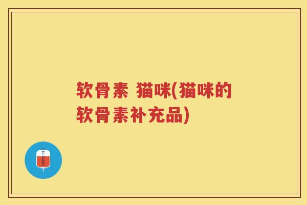 软骨素 猫咪(猫咪的软骨素补充品)
