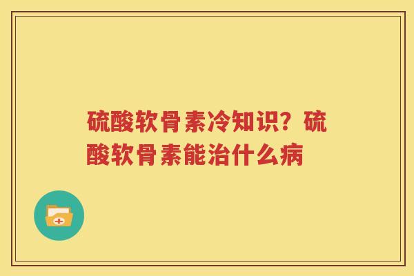 硫酸软骨素冷知识?硫酸软骨素能什么 硫酸软骨素冷知识?硫酸软骨素能什么