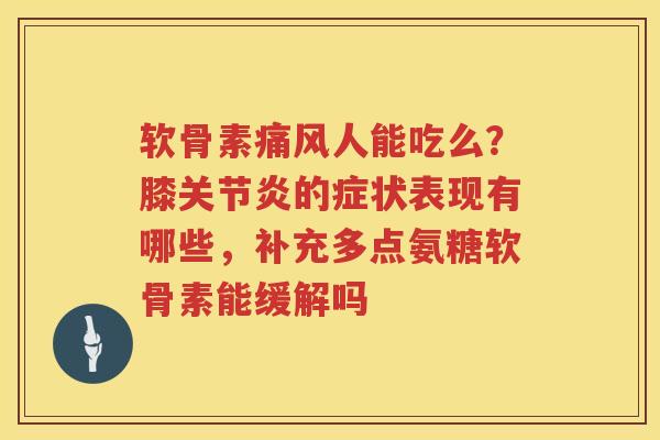 软骨素人能吃么?膝的症状表现有哪些,补充多点氨糖软骨素能缓解吗 软骨素人能吃么?膝的症状表现有哪些,补充多点氨糖软骨素能缓解吗