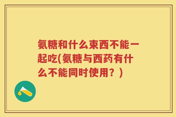 氨糖和什么束西不能一起吃(氨糖与西药有什么不能同时使用？)