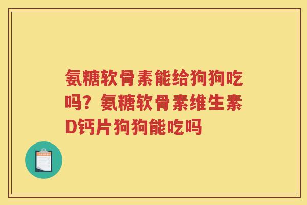 氨糖软骨素能给狗狗吃吗?氨糖软骨素维生素D钙片狗狗能吃吗 氨糖软骨素能给狗狗吃吗?氨糖软骨素维生素D钙片狗狗能吃吗