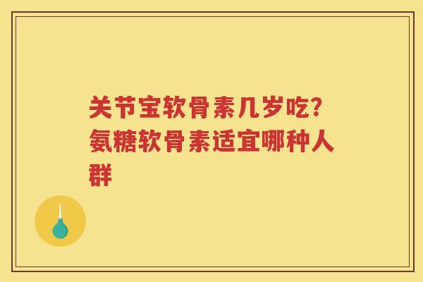 关节宝软骨素几岁吃?氨糖软骨素适宜哪种人群 关节宝软骨素几岁吃?氨糖软骨素适宜哪种人群