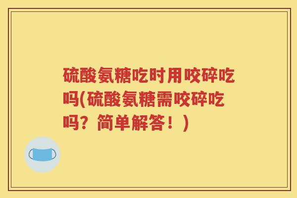硫酸氨糖吃时用咬碎吃吗(硫酸氨糖需咬碎吃吗?简单解答!) 硫酸氨糖吃时用咬碎吃吗(硫酸氨糖需咬碎吃吗?简单解答!)