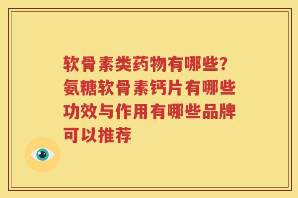 软骨素类有哪些?氨糖软骨素钙片有哪些功效与作用有哪些品牌可以推荐 软骨素类有哪些?氨糖软骨素钙片有哪些功效与作用有哪些品牌可以推荐
