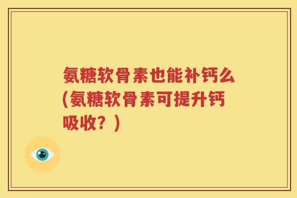 氨糖软骨素也能补钙么(氨糖软骨素可提升钙吸收?) 氨糖软骨素也能补钙么(氨糖软骨素可提升钙吸收?)