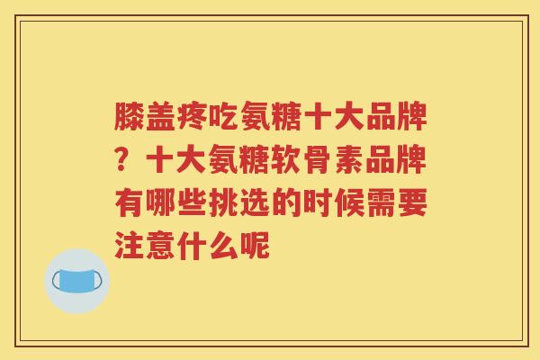 膝盖疼吃氨糖十大品牌？十大氨糖软骨素品牌有哪些挑选的时候需要注意什么呢