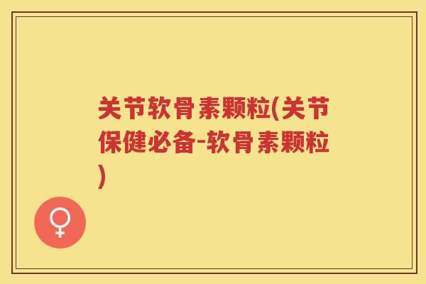 关节软骨素颗粒(关节保健必备-软骨素颗粒)