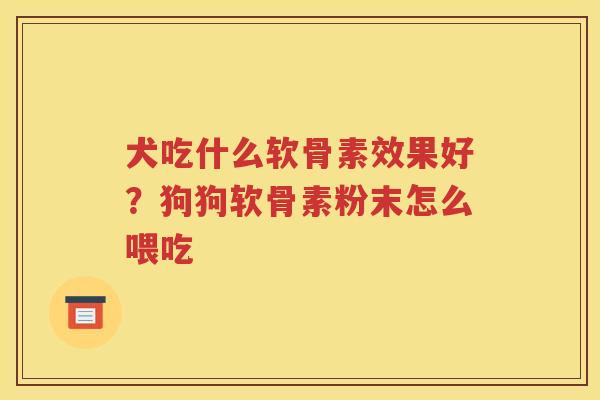 犬吃什么软骨素效果好？狗狗软骨素粉末怎么喂吃