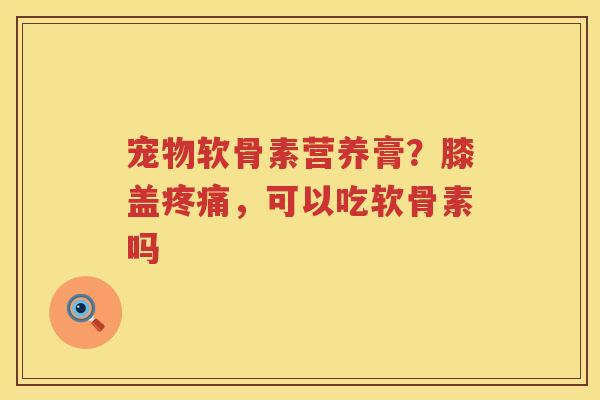 宠物软骨素营养膏?膝盖,可以吃软骨素吗 宠物软骨素营养膏?膝盖,可以吃软骨素吗