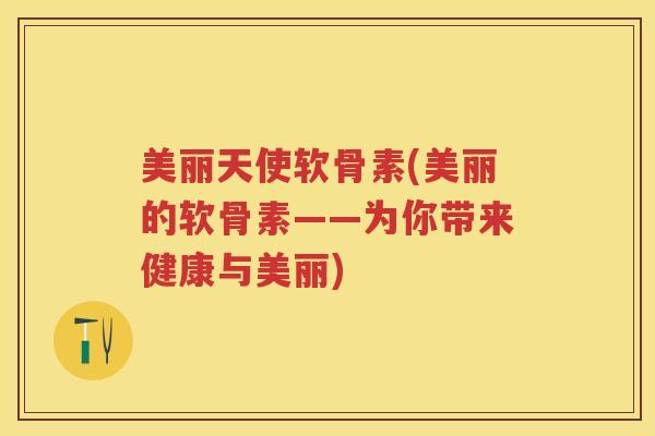 美丽天使软骨素(美丽的软骨素——为你带来健康与美丽) 美丽天使软骨素(美丽的软骨素——为你带来健康与美丽)