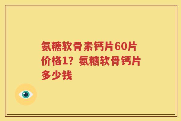 氨糖软骨素钙片60片价格1?氨糖软骨钙片多少钱 氨糖软骨素钙片60片价格1?氨糖软骨钙片多少钱