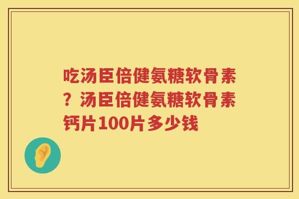 吃汤臣倍健氨糖软骨素?汤臣倍健氨糖软骨素钙片100片多少钱 吃汤臣倍健氨糖软骨素?汤臣倍健氨糖软骨素钙片100片多少钱