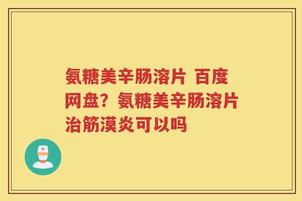 氨糖美辛肠溶片 百度网盘？氨糖美辛肠溶片筋漠炎可以吗