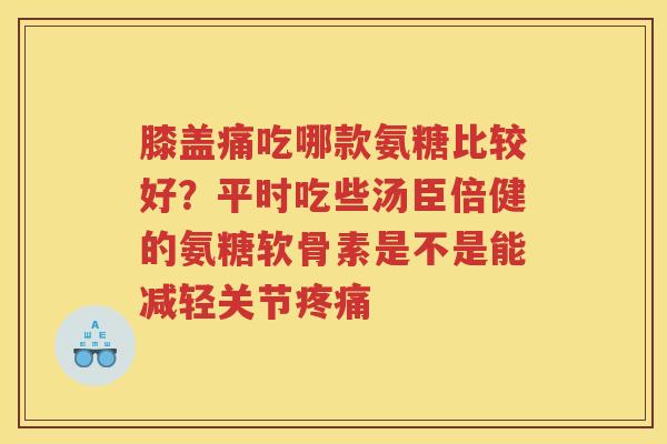 膝盖痛吃哪款氨糖比较好？平时吃些汤臣倍健的氨糖软骨素是不是能减轻关节