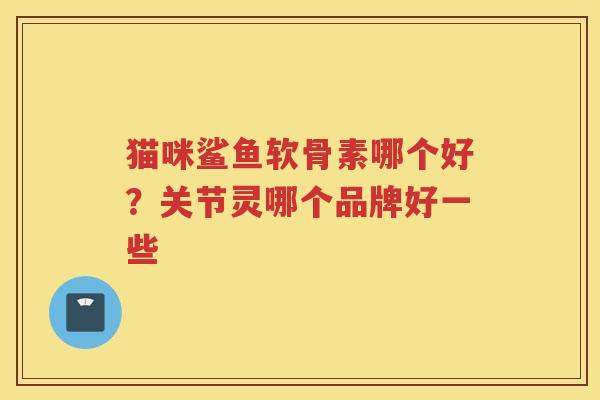 猫咪鲨鱼软骨素哪个好？关节灵哪个品牌好一些