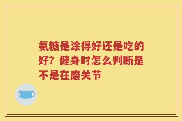 氨糖是涂得好还是吃的好？健身时怎么判断是不是在磨关节
