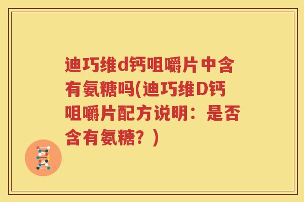 迪巧维d钙咀嚼片中含有氨糖吗(迪巧维D钙咀嚼片配方说明：是否含有氨糖？)