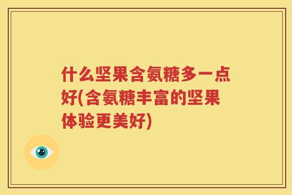 什么坚果含氨糖多一点好(含氨糖丰富的坚果体验更美好) 什么坚果含氨糖多一点好(含氨糖丰富的坚果体验更美好)