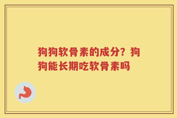 狗狗软骨素的成分？狗狗能长期吃软骨素吗