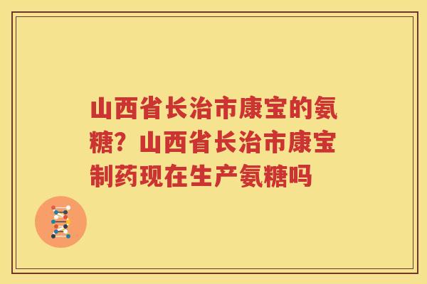 山西省长市康宝的氨糖？山西省长市康宝制药现在生产氨糖吗