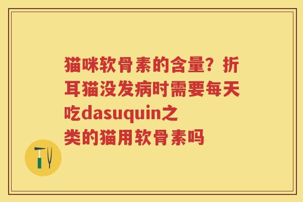 猫咪软骨素的含量？折耳猫没发时需要每天吃dasuquin之类的猫用软骨素吗