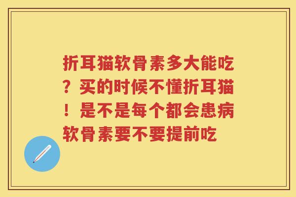 折耳猫软骨素多大能吃?买的时候不懂折耳猫!是不是每个都会患软骨素要不要提前吃 折耳猫软骨素多大能吃?买的时候不懂折耳猫!是不是每个都会患软骨素要不要提前吃