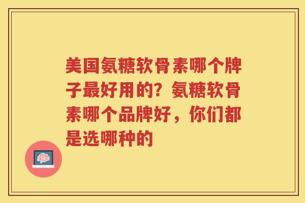 美国氨糖软骨素哪个牌子好用的?氨糖软骨素哪个品牌好,你们都是选哪种的 美国氨糖软骨素哪个牌子好用的?氨糖软骨素哪个品牌好,你们都是选哪种的