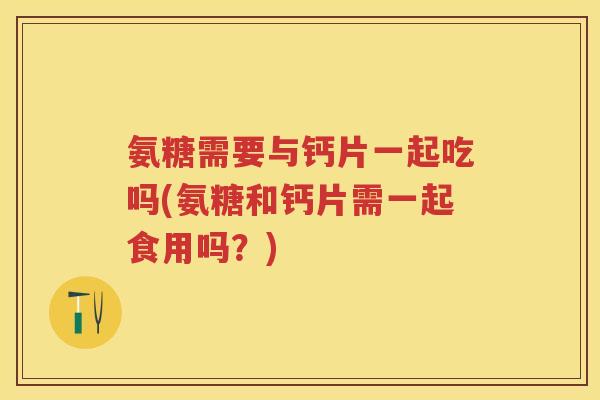氨糖需要与钙片一起吃吗(氨糖和钙片需一起食用吗？)